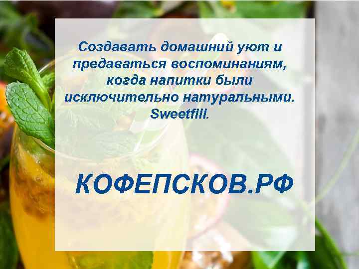 Создавать домашний уют и предаваться воспоминаниям, когда напитки были исключительно натуральными. Sweetfill. КОФЕПСКОВ. РФ