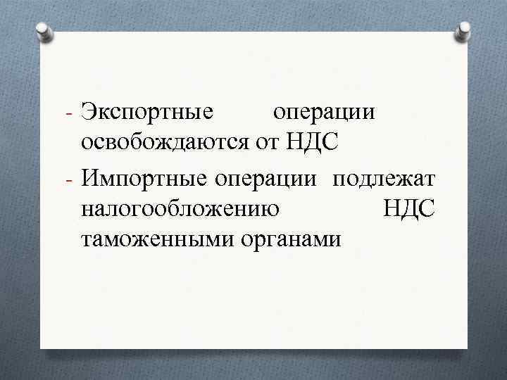 - Экспортные операции освобождаются от НДС - Импортные операции подлежат налогообложению НДС таможенными органами