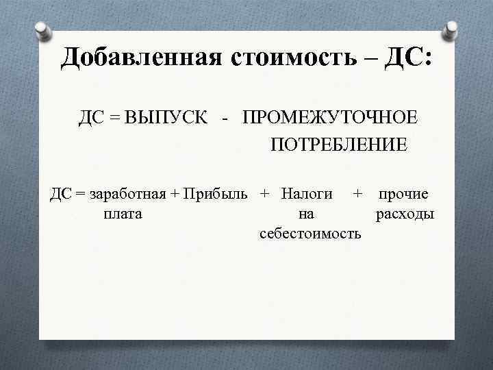 Добавленная стоимость – ДС: ДС = ВЫПУСК - ПРОМЕЖУТОЧНОЕ ПОТРЕБЛЕНИЕ ДС = заработная +