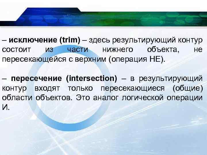 – исключение (trim) – здесь результирующий контур состоит из части нижнего объекта, не пересекающейся