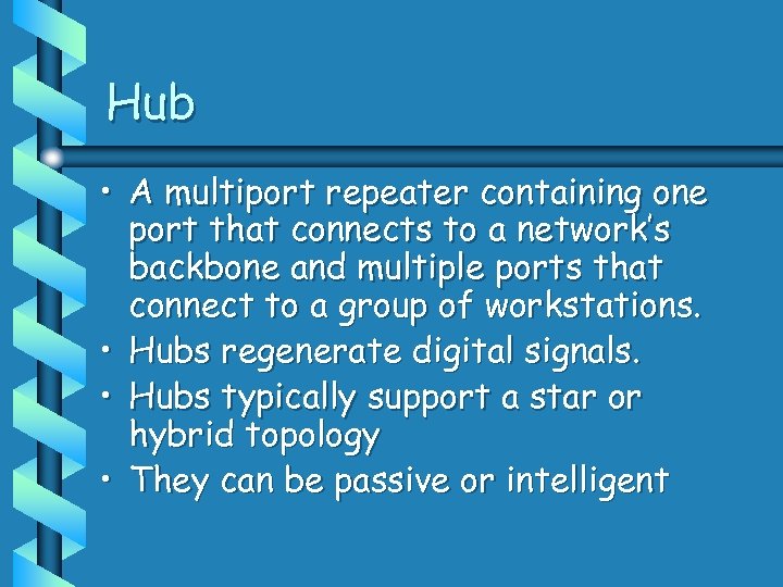 Hub • A multiport repeater containing one port that connects to a network’s backbone