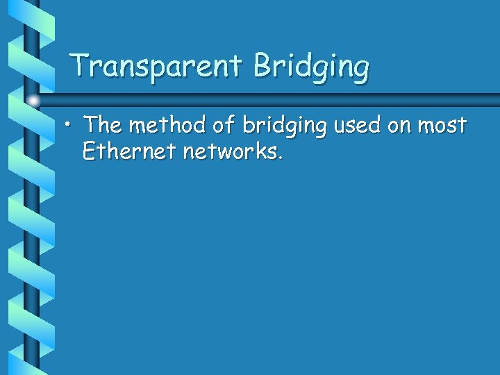 Transparent Bridging • The method of bridging used on most Ethernet networks. 