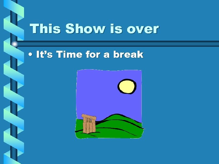 This Show is over • It’s Time for a break 