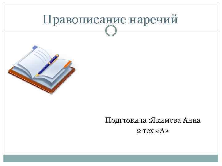 Правописание наречий Подгтовила : Якимова Анна 2 тех «А» 