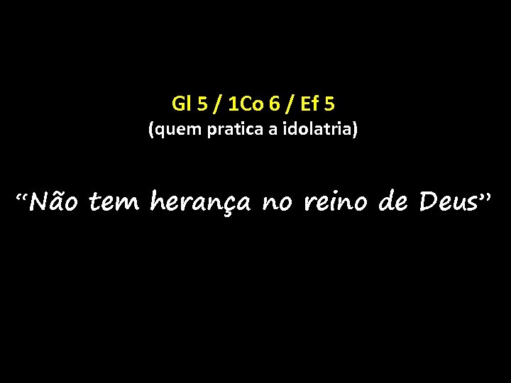 Gl 5 / 1 Co 6 / Ef 5 (quem pratica a idolatria) “Não