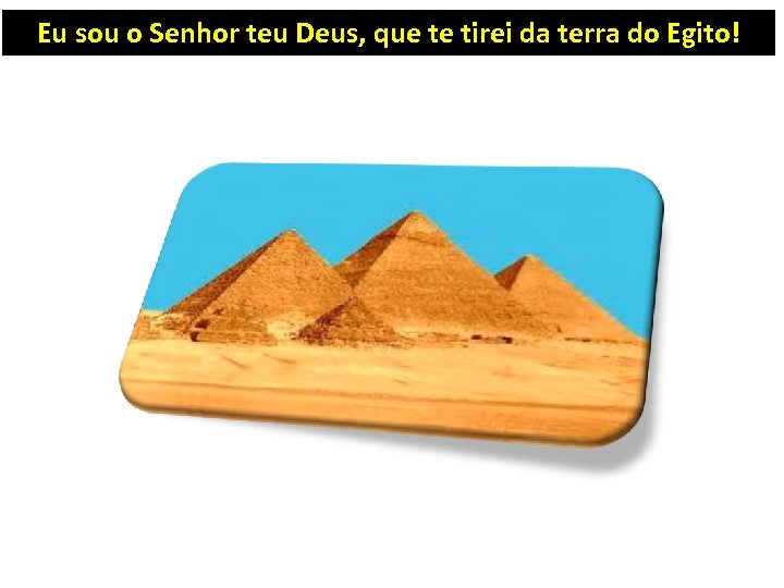 Eu sou o Senhor teu Deus, que te tirei da terra do Egito! 