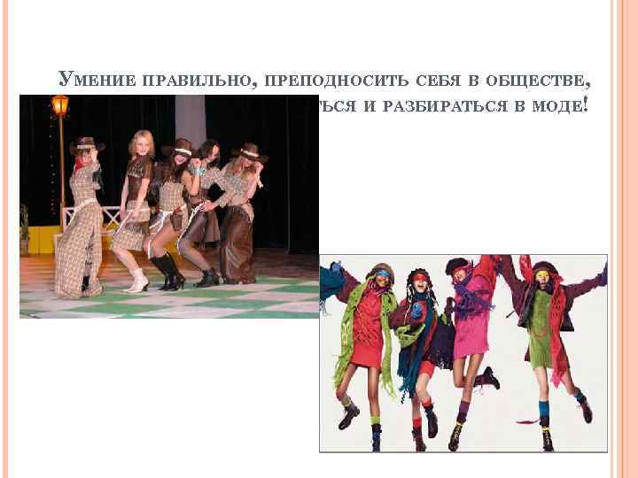 УМЕНИЕ ПРАВИЛЬНО, ПРЕПОДНОСИТЬ СЕБЯ В ОБЩЕСТВЕ, КРАСИВО ДВИГАТЬСЯ И РАЗБИРАТЬСЯ В МОДЕ! 