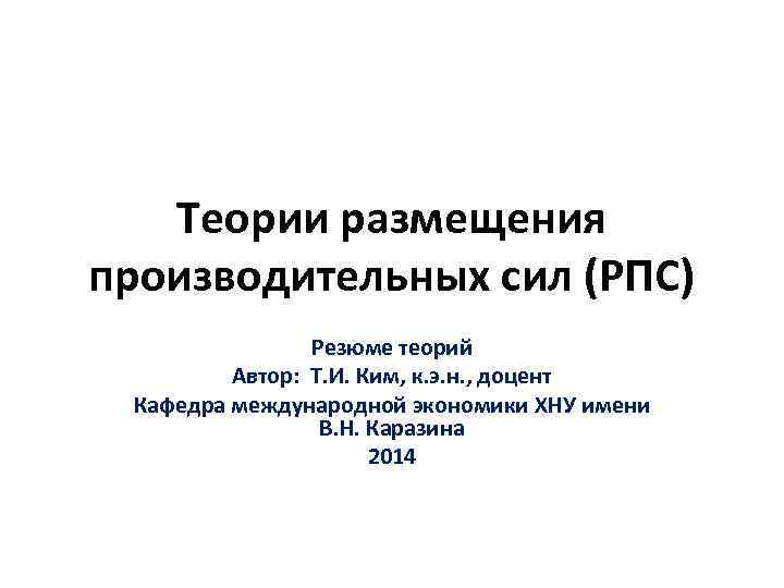 Теории размещения производительных сил (РПС) Резюме теорий Автор: Т. И. Ким, к. э. н.