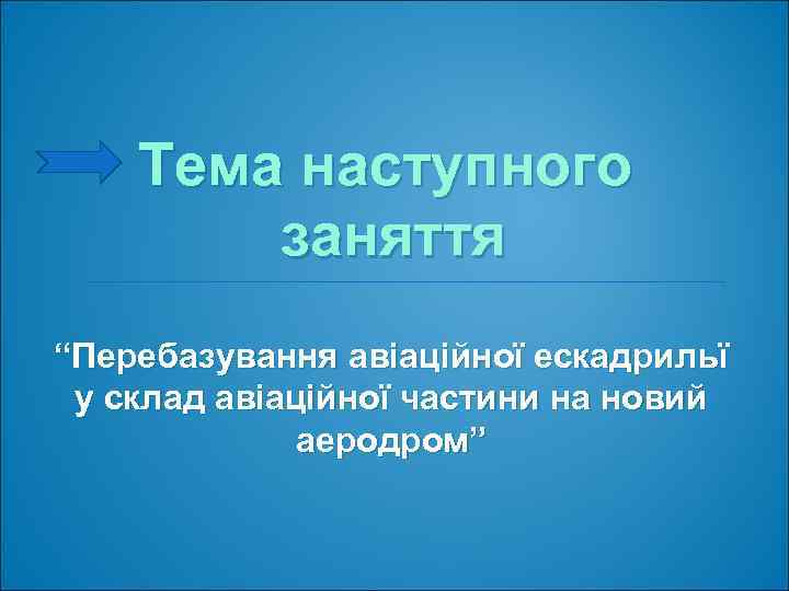 Тема наступного заняття “Перебазування авіаційної ескадрильї у склад авіаційної частини на новий аеродром” 