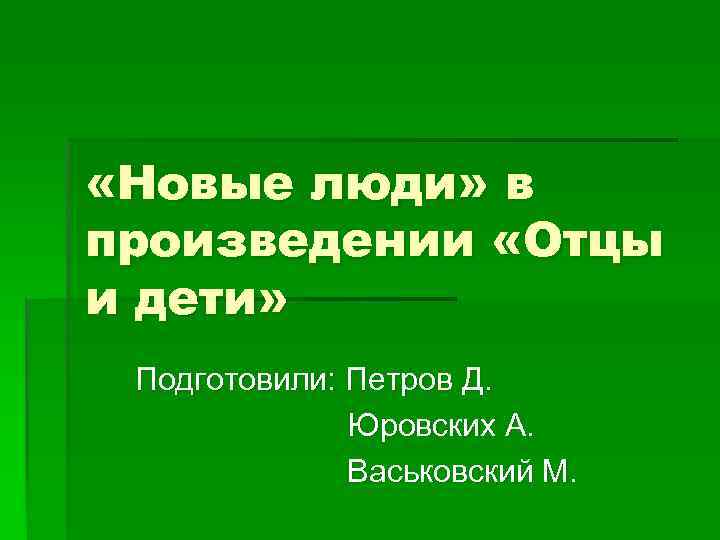  «Новые люди» в произведении «Отцы и дети» Подготовили: Петров Д. Юровских А. Васьковский