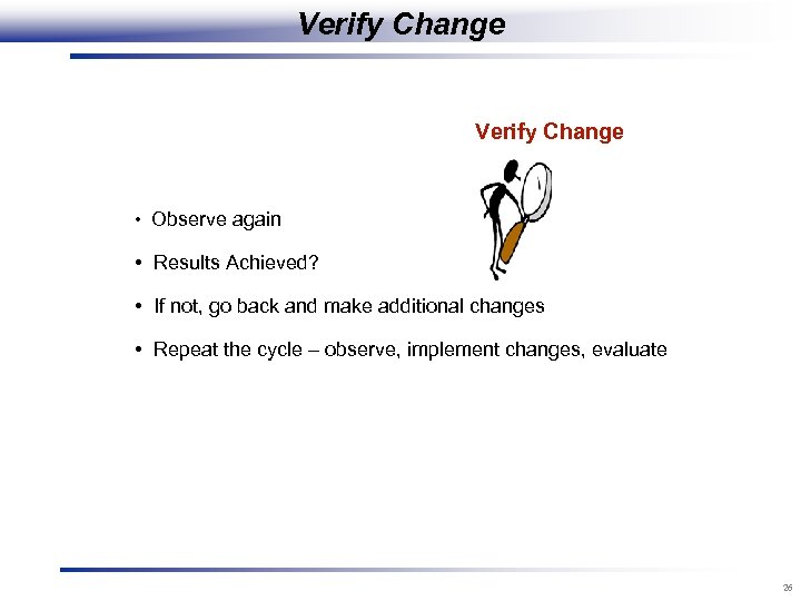 Verify Change • Observe again • Results Achieved? • If not, go back and