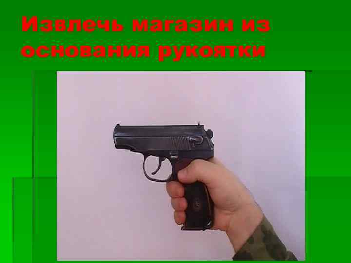 Извлечь магазин из основания рукоятки 