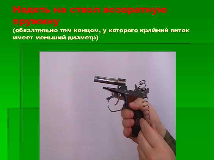 Надеть на ствол возвратную пружину (обязательно тем концом, у которого крайний виток имеет меньший
