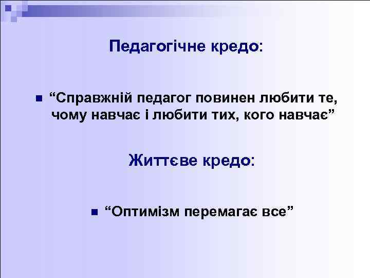 Педагогічне кредо: n “Справжній педагог повинен любити те, чому навчає і любити тих, кого