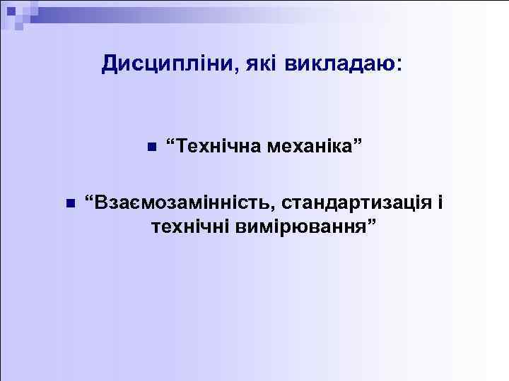 Дисципліни, які викладаю: n n “Технічна механіка” “Взаємозамінність, стандартизація і технічні вимірювання” 