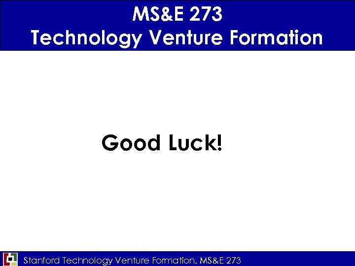 MS&E 273 Technology Venture Formation Good Luck! Stanford Technology Venture Formation, MS&E 273 
