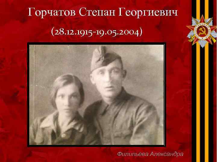 Горчатов Степан Георгиевич (28. 12. 1915 -19. 05. 2004) Филипьева Александра 
