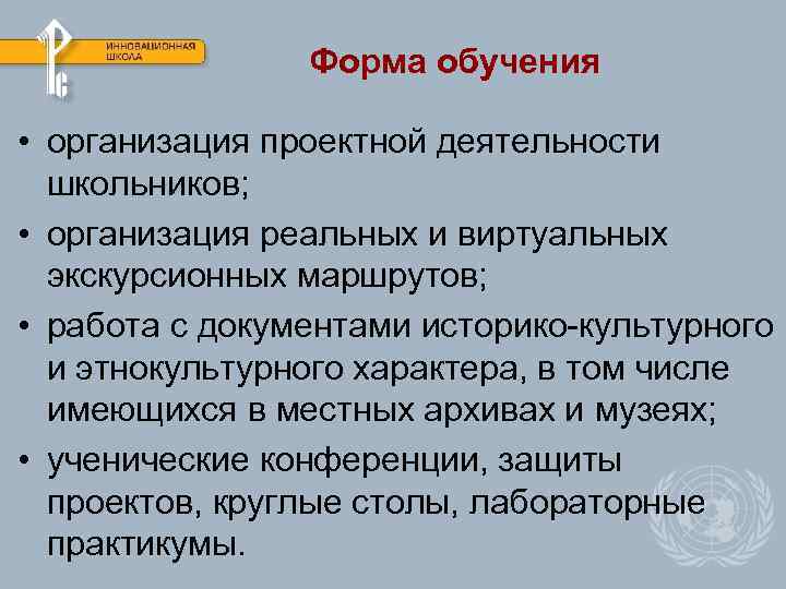 Форма обучения • организация проектной деятельности школьников; • организация реальных и виртуальных экскурсионных маршрутов;