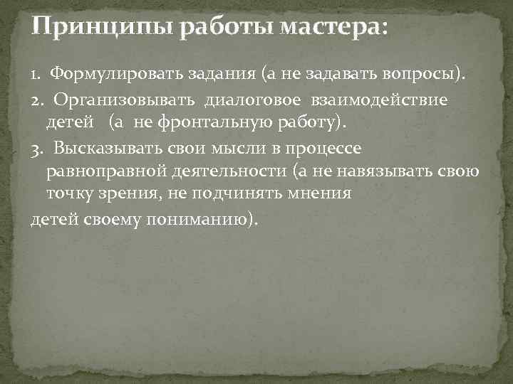 Принципы работы мастера: 1. Формулировать задания (а не задавать вопросы). 2. Организовывать диалоговое взаимодействие