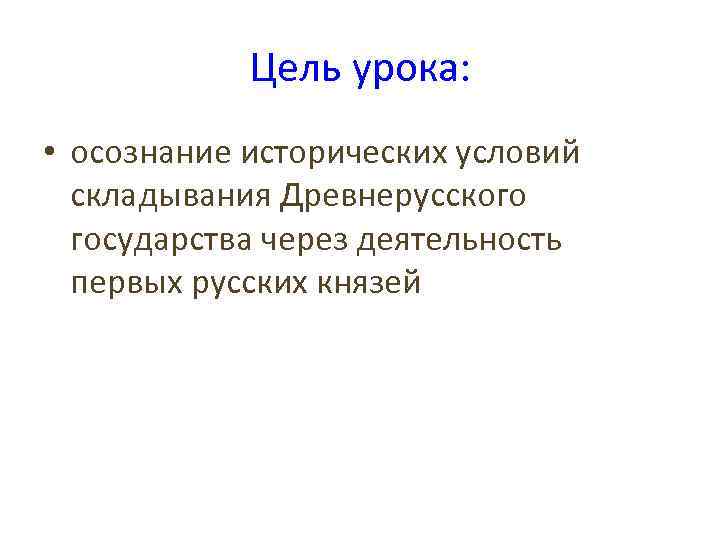 Цель урока: • осознание исторических условий складывания Древнерусского государства через деятельность первых русских князей