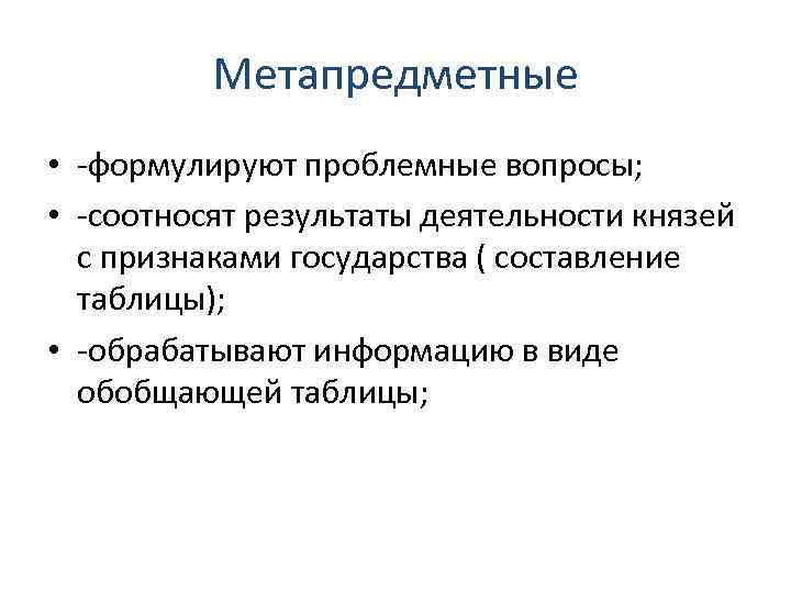 Метапредметные • -формулируют проблемные вопросы; • -соотносят результаты деятельности князей с признаками государства (