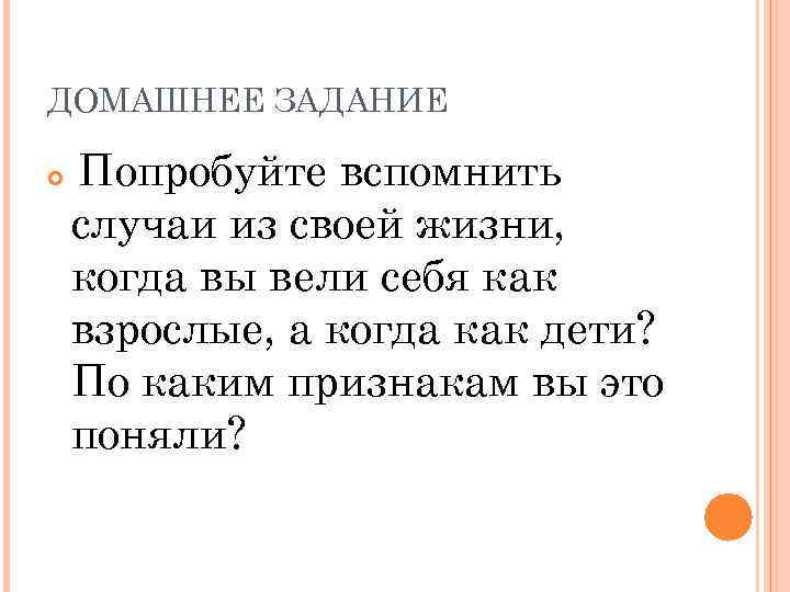 ДОМАШНЕЕ ЗАДАНИЕ Попробуйте вспомнить случаи из своей жизни, когда вы вели себя как взрослые,