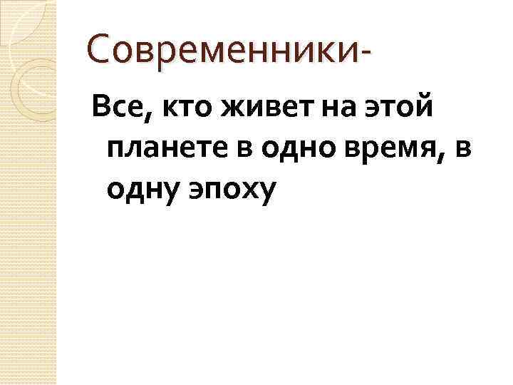 Современники. Все, кто живет на этой планете в одно время, в одну эпоху 
