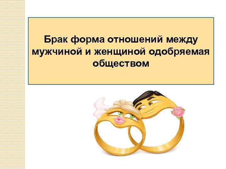 Брак форма отношений между мужчиной и женщиной одобряемая обществом 
