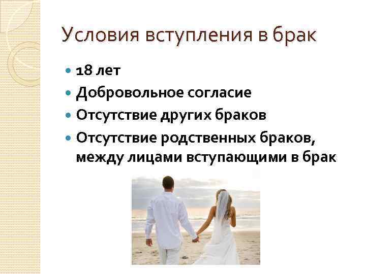 Условия вступления в брак 18 лет Добровольное согласие Отсутствие других браков Отсутствие родственных браков,