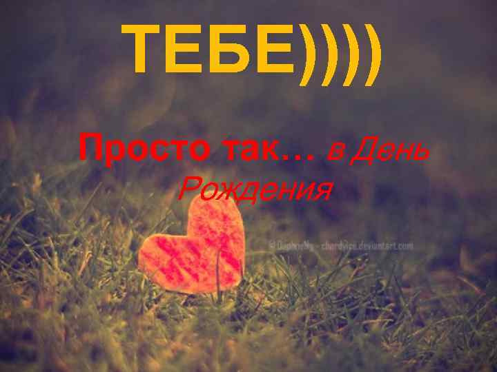 ТЕБЕ)))) Просто так… в День Рождения 