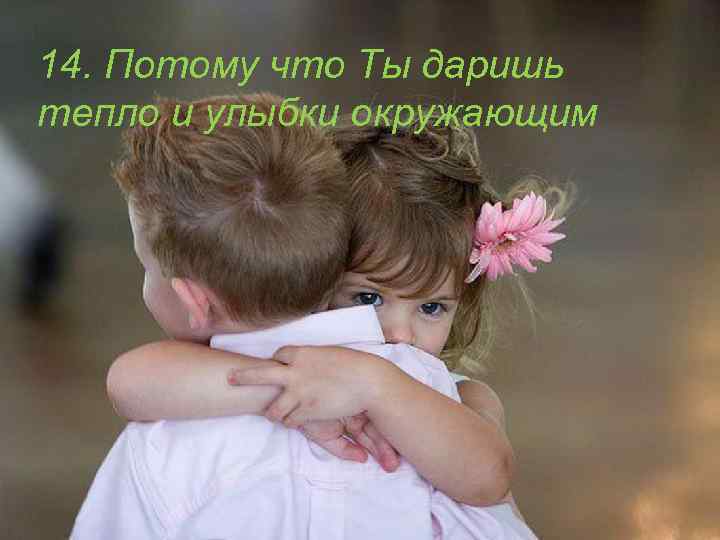 14. Потому что Ты даришь тепло и улыбки окружающим 