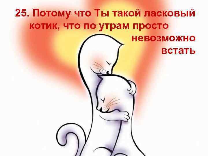 25. Потому что Ты такой ласковый котик, что по утрам просто невозможно встать 