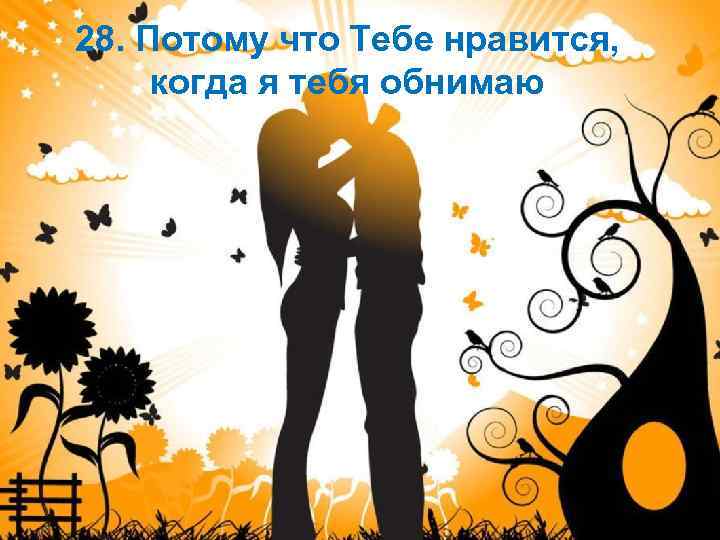 28. Потому что Тебе нравится, когда я тебя обнимаю 