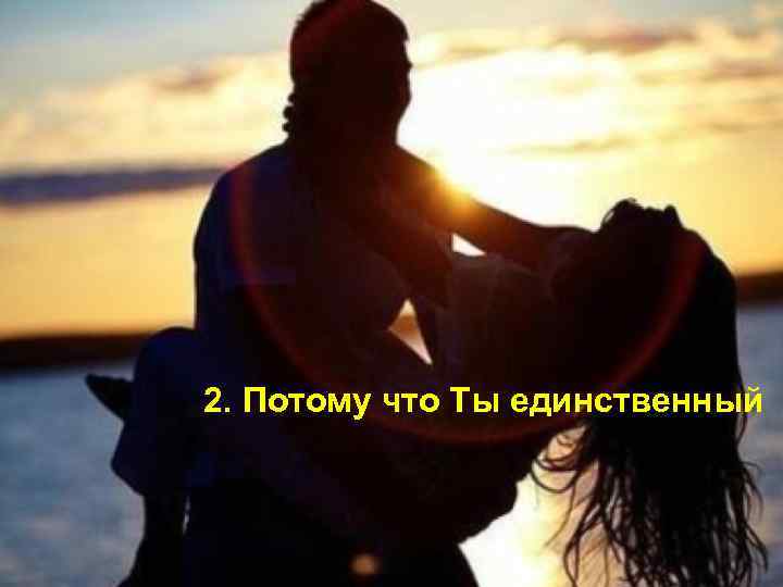 2. Потому что Ты единственный 