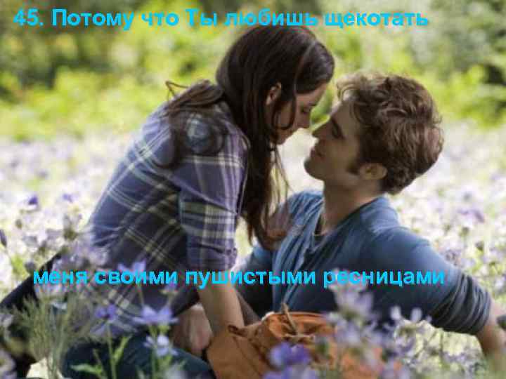 45. Потому что Ты любишь щекотать меня своими пушистыми ресницами 