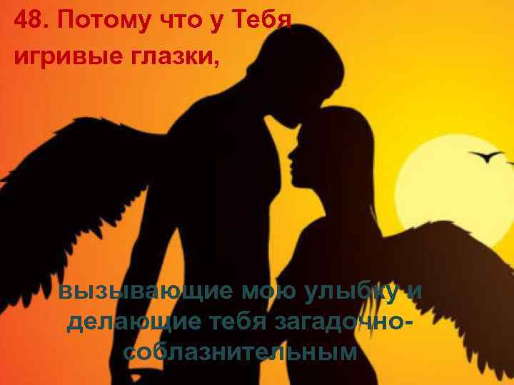48. Потому что у Тебя игривые глазки, вызывающие мою улыбку и делающие тебя загадочнособлазнительным