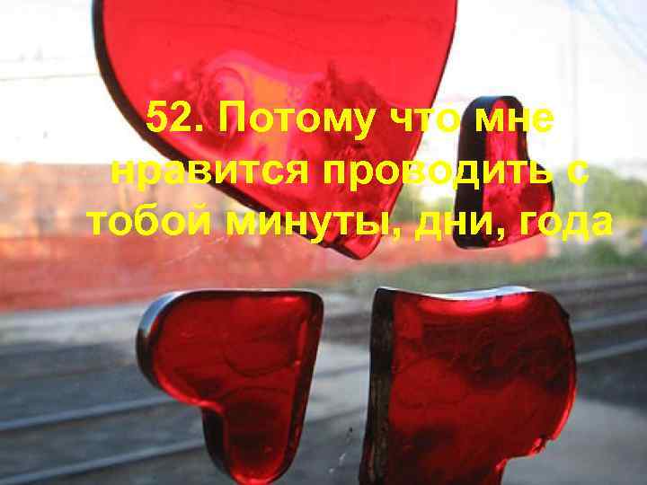 52. Потому что мне нравится проводить с тобой минуты, дни, года 