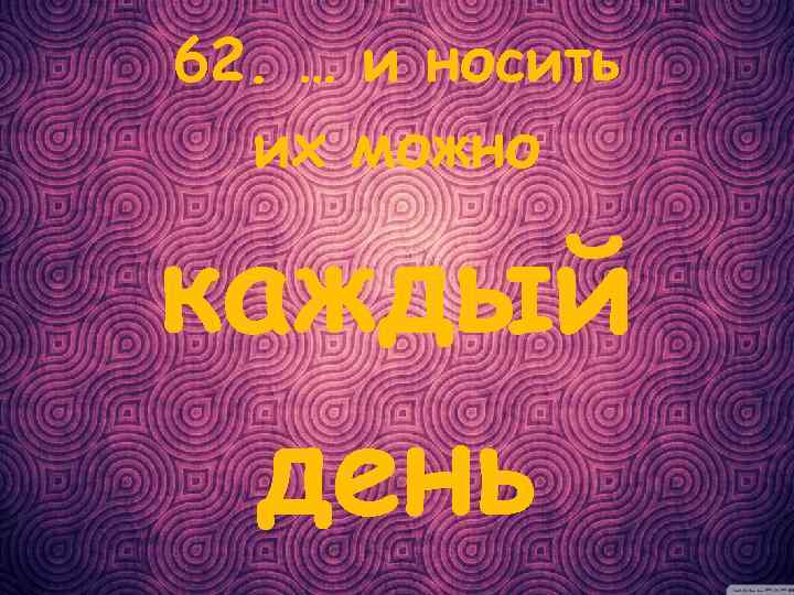 62. … и носить их можно каждый день 