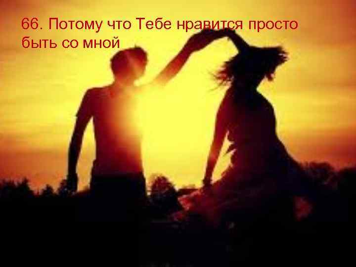 66. Потому что Тебе нравится просто быть со мной 