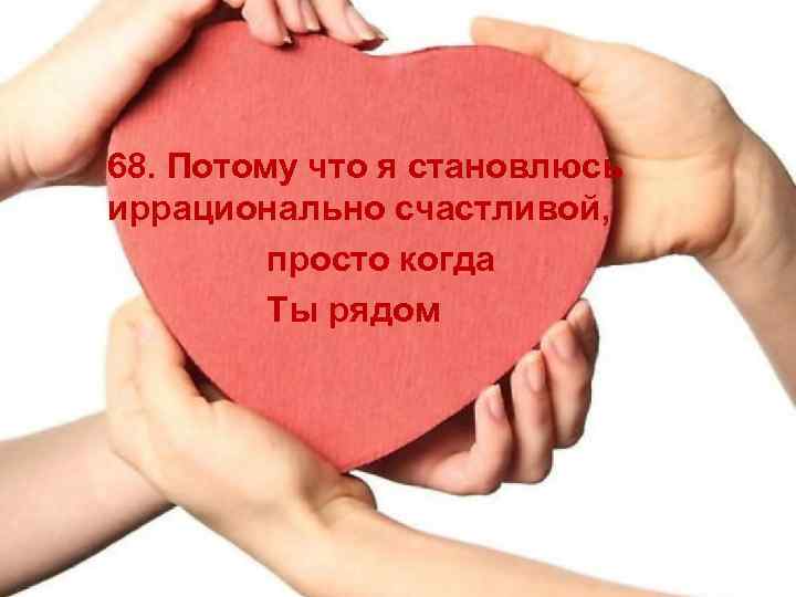 68. Потому что я становлюсь иррационально счастливой, просто когда Ты рядом 