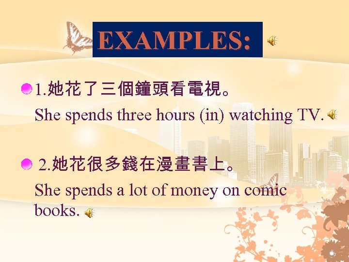 EXAMPLES: 1. 她花了三個鐘頭看電視。 She spends three hours (in) watching TV. 2. 她花很多錢在漫畫書上。 She spends