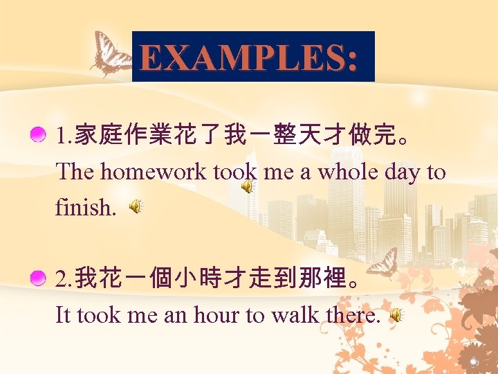 EXAMPLES: 1. 家庭作業花了我一整天才做完。 The homework took me a whole day to finish. 2. 我花一個小時才走到那裡。