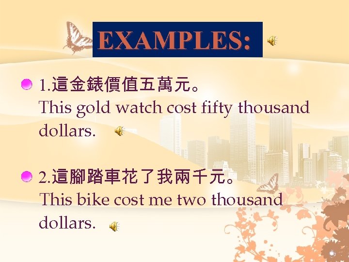 EXAMPLES: 1. 這金錶價值五萬元。 This gold watch cost fifty thousand dollars. 2. 這腳踏車花了我兩千元。 This bike