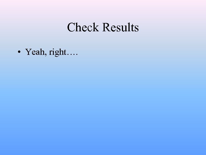 Check Results • Yeah, right…. 