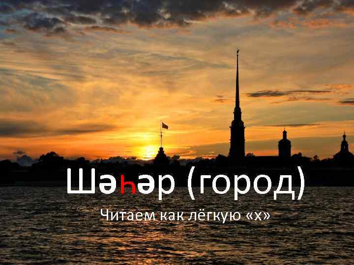 Шәһәр (город) Читаем как лёгкую «х» 