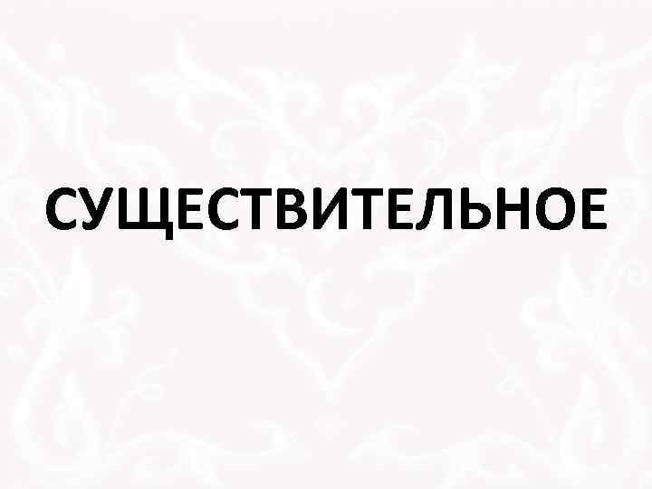 СУЩЕСТВИТЕЛЬНОЕ 