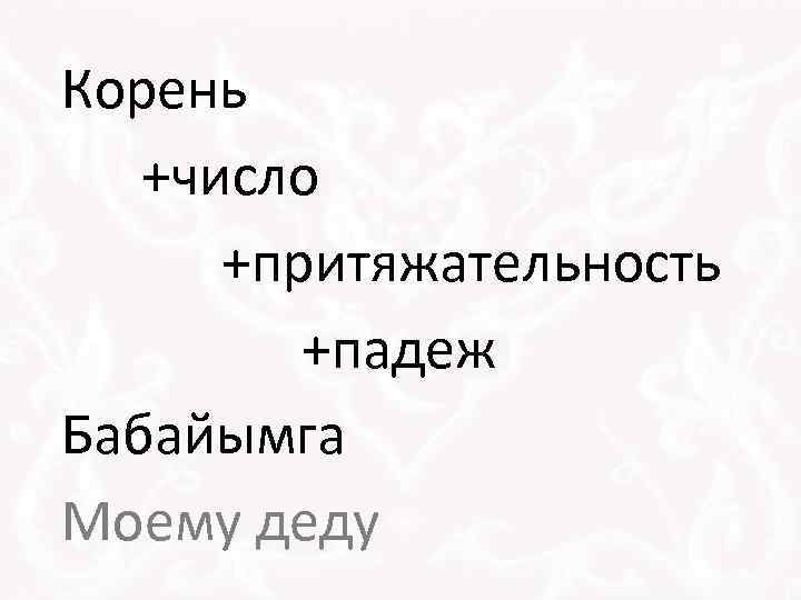 Корень +число +притяжательность +падеж Бабайымга Моему деду 