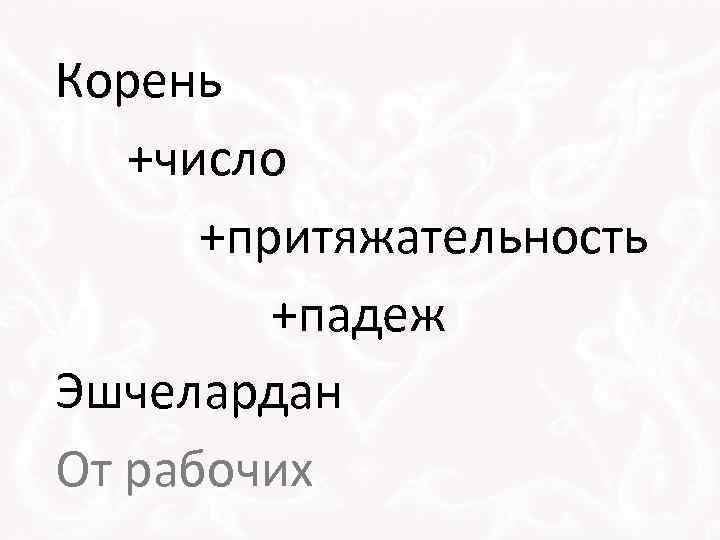 Корень +число +притяжательность +падеж Эшчелардан От рабочих 
