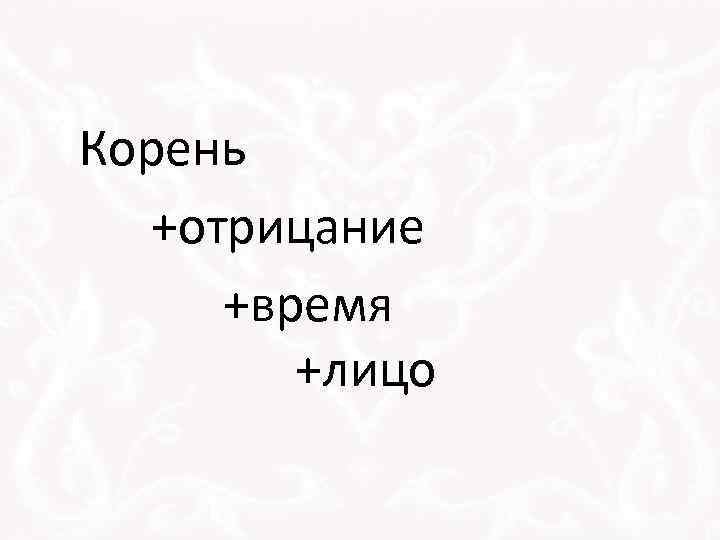 Корень +отрицание +время +лицо 