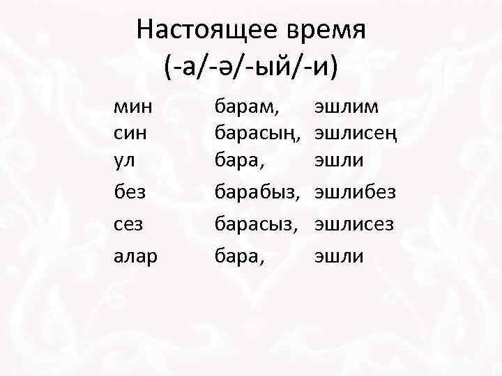 Настоящее время (-а/-ә/-ый/-и) мин син ул без сез алар барам, барасың, барабыз, барасыз, бара,